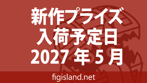 2027年5月 新作プライズフィギュア入荷予定表
